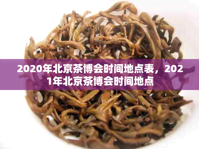 2020年北京茶博会时间地点表，2021年北京茶博会时间地点