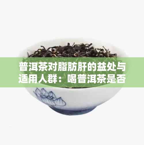 普洱茶对脂肪肝的益处与适用人群：喝普洱茶是否有助于改善脂肪肝？