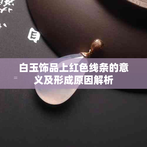 白玉饰品上红色线条的意义及形成原因解析