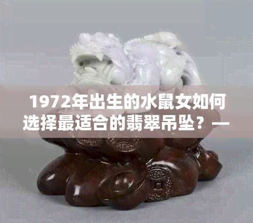 1972年出生的水鼠女如何选择最适合的翡翠吊坠？——解答与建议