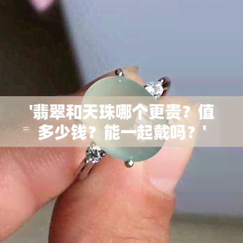 '翡翠和天珠哪个更贵？值多少钱？能一起戴吗？'