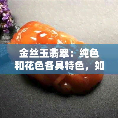 金丝玉翡翠：纯色和花色各具特色，如何选择？