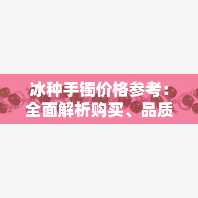 冰种手镯价格参考：全面解析购买、品质与性价比之间的关系