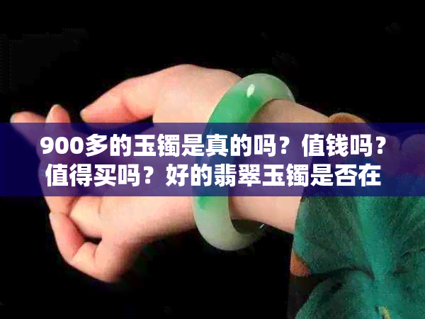 900多的玉镯是真的吗？值钱吗？值得买吗？好的翡翠玉镯是否在900多元价位？