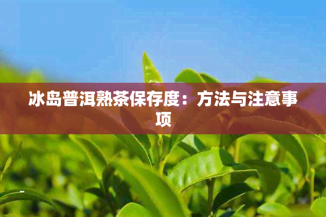 冰岛普洱熟茶保存度：方法与注意事项