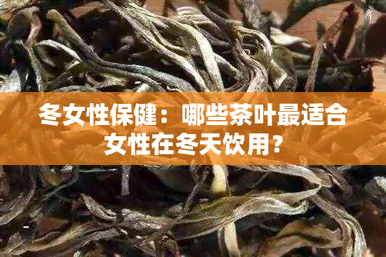 冬女性保健：哪些茶叶最适合女性在冬天饮用？