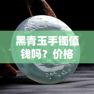 黑青玉手镯值钱吗？价格一般多少钱？