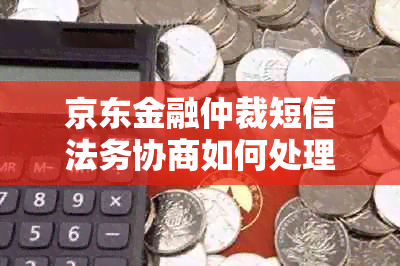 京东金融仲裁短信法务协商如何处理