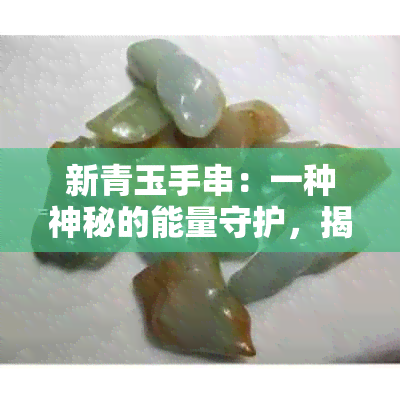 新青玉手串：一种神秘的能量守护，揭示其独特的功效与作用