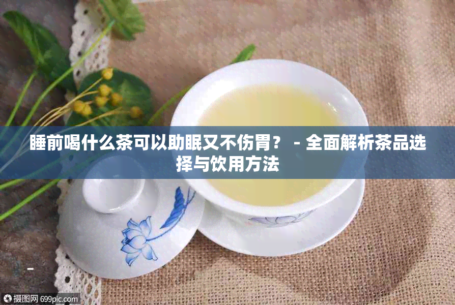 睡前喝什么茶可以助眠又不伤胃？ - 全面解析茶品选择与饮用方法