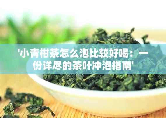 '小青柑茶怎么泡比较好喝：一份详尽的茶叶冲泡指南'