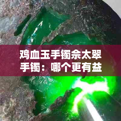 鸡血玉手镯佘太翠手镯：哪个更有益身体健康？