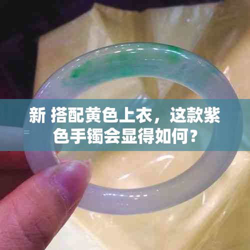 新 搭配黄色上衣，这款紫色手镯会显得如何？