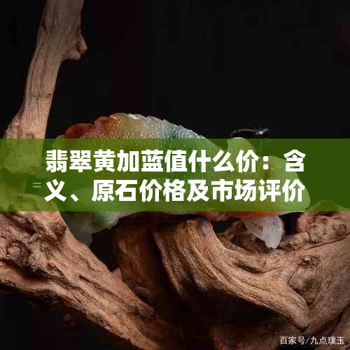 翡翠黄加蓝值什么价：含义、原石价格及市场评价