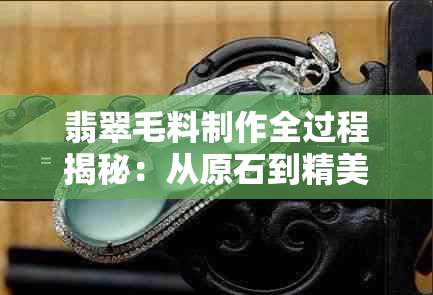 翡翠毛料制作全过程揭秘：从原石到精美饰品，你想知道的都在这里！