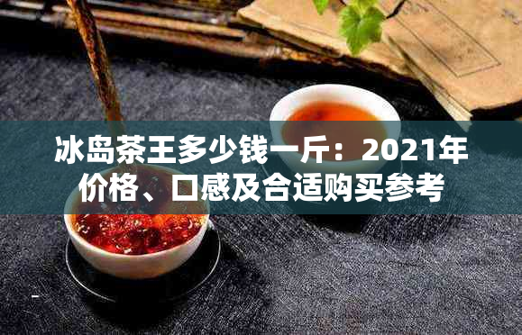 冰岛茶王多少钱一斤：2021年价格、口感及合适购买参考