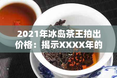 2021年冰岛茶王拍出价格：揭示XXXX年的价格趋势与市场变化