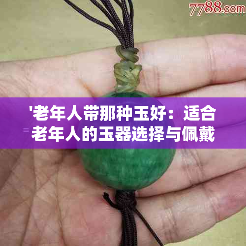 '老年人带那种玉好：适合老年人的玉器选择与佩戴建议'