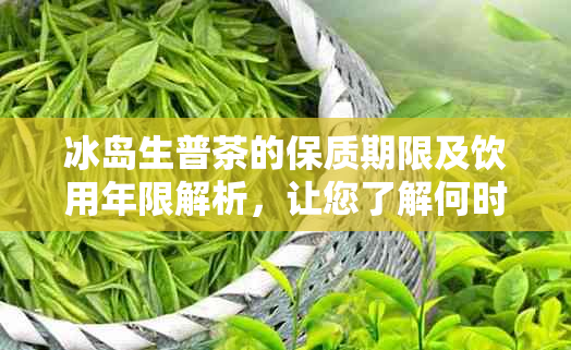 冰岛生普茶的保质期限及饮用年限解析，让您了解何时品尝口感