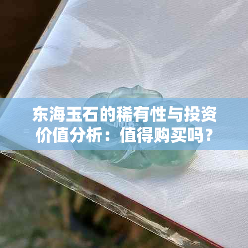 东海玉石的稀有性与投资价值分析：值得购买吗？