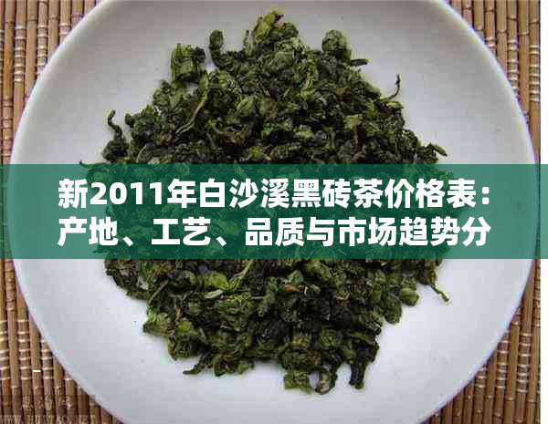 新2011年白沙溪黑砖茶价格表：产地、工艺、品质与市场趋势分析