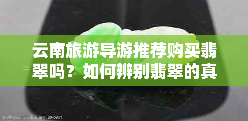 云南旅游导游推荐购买翡翠吗？如何辨别翡翠的真伪与购买技巧