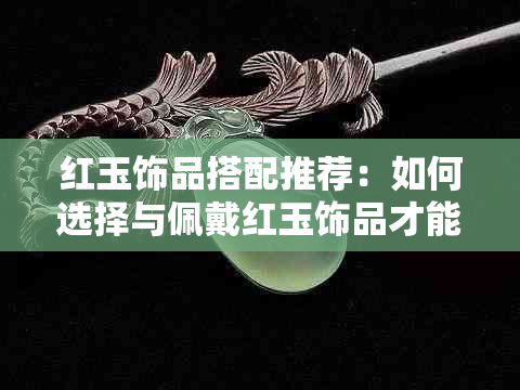 红玉饰品搭配推荐：如何选择与佩戴红玉饰品才能更显美观？