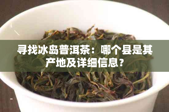 寻找冰岛普洱茶：哪个县是其产地及详细信息？