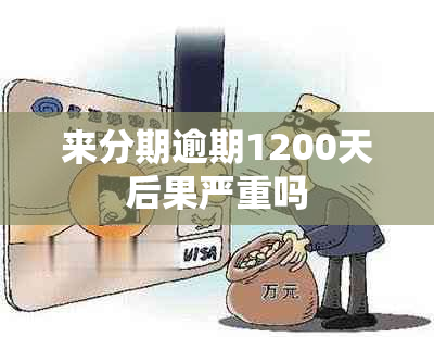 来分期逾期1200天后果严重吗