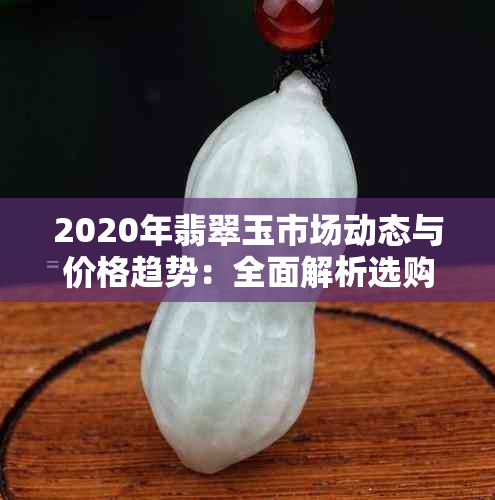 2020年翡翠玉市场动态与价格趋势：全面解析选购、投资与收藏关键因素