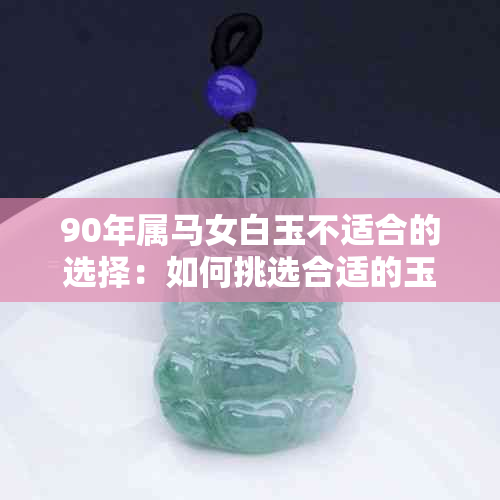 90年属马女白玉不适合的选择：如何挑选合适的玉石饰品？