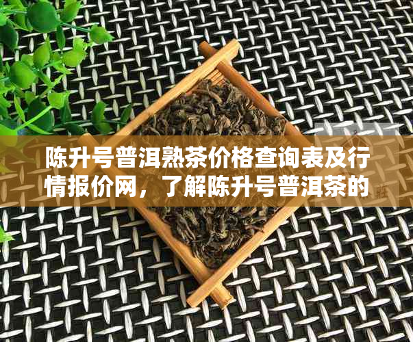 陈升号普洱熟茶价格查询表及行情报价网，了解陈升号普洱茶的收藏价值。