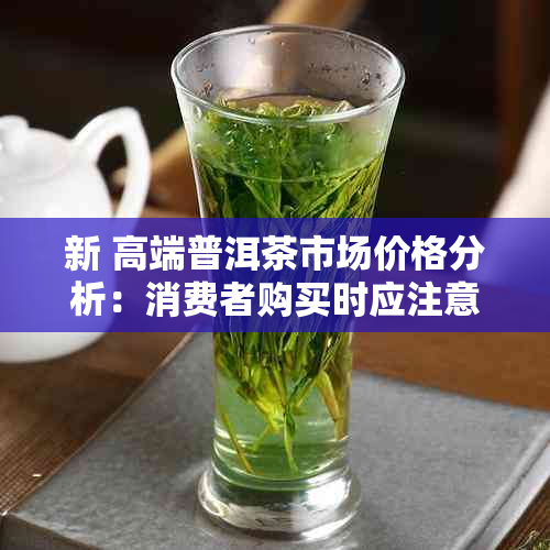 新 高端普洱茶市场价格分析：消费者购买时应注意哪些因素？