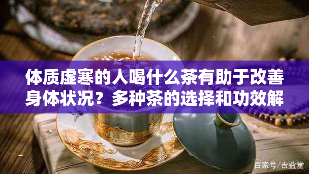 体质虚寒的人喝什么茶有助于改善身体状况？多种茶的选择和功效解析