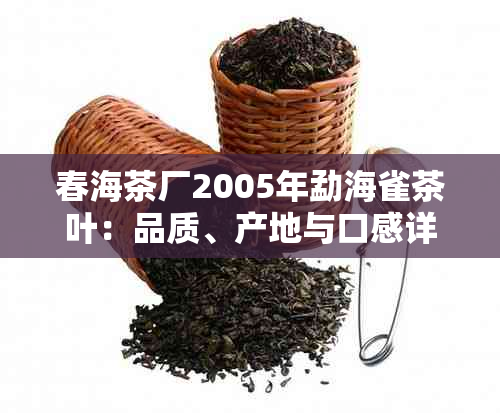 春海茶厂2005年勐海雀茶叶：品质、产地与口感详解