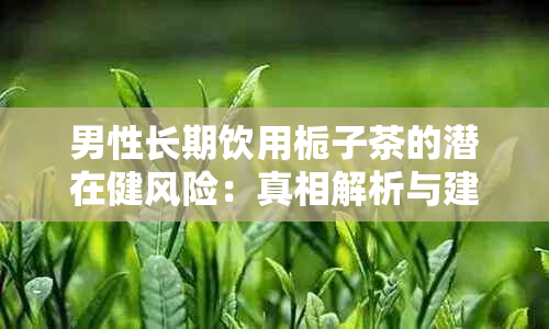 男性长期饮用栀子茶的潜在健风险：真相解析与建议