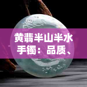 黄翡半山半水手镯：品质、款式与保养全解析，是否值得购买？