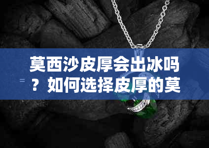 莫西沙皮厚会出冰吗？如何选择皮厚的莫西沙以获得优质石材？