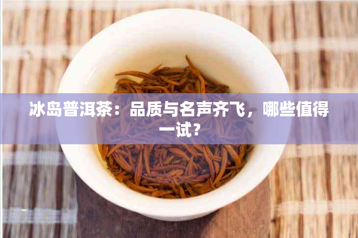 冰岛普洱茶：品质与名声齐飞，哪些值得一试？