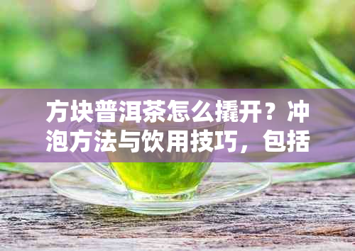 方块普洱茶怎么撬开？冲泡方法与饮用技巧，包括小方块、茶饼碎裂等内容。