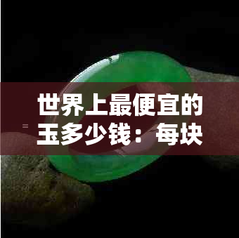 世界上更便宜的玉多少钱：每块、每克的价格解析与比较