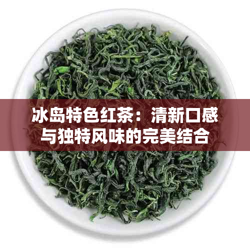 冰岛特色红茶：清新口感与独特风味的完美结合