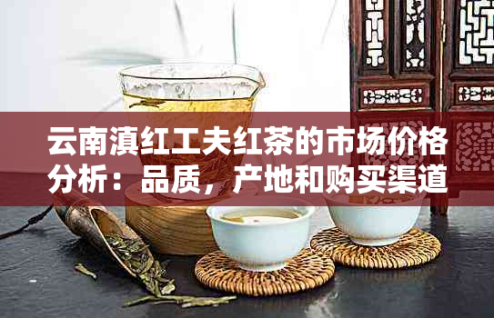 云南滇红工夫红茶的市场价格分析：品质，产地和购买渠道的影响