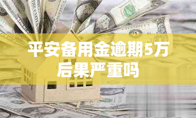 平安备用金逾期5万后果严重吗