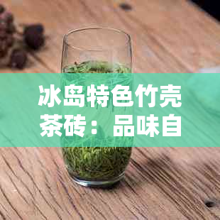 冰岛特色竹壳茶砖：品味自然与纯净的滋味