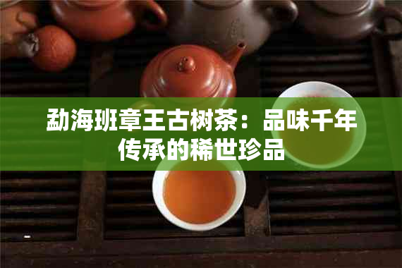 勐海班章王古树茶：品味千年传承的稀世珍品