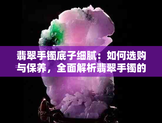 翡翠手镯底子细腻：如何选购与保养，全面解析翡翠手镯的品质与魅力