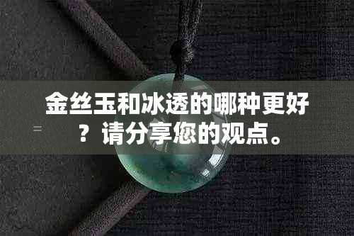 金丝玉和冰透的哪种更好？请分享您的观点。