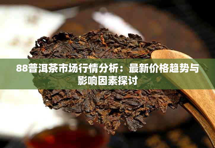 88普洱茶市场行情分析：最新价格趋势与影响因素探讨