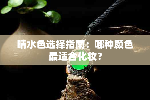 晴水色选择指南：哪种颜色最适合化妆？